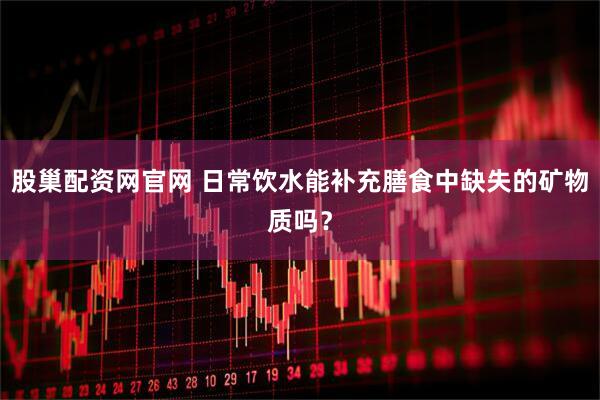 股巢配资网官网 日常饮水能补充膳食中缺失的矿物质吗？