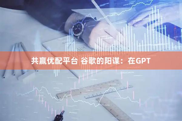共赢优配平台 谷歌的阳谋：在GPT