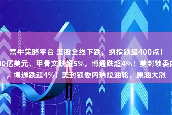 富牛策略平台 美股全线下跌，纳指跌超400点！英伟达市值蒸发超1600亿美元，甲骨文跌超5%，博通跌超4%！美封锁委内瑞拉油轮，原油大涨