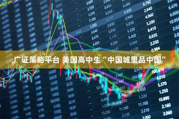 广证策略平台 美国高中生“中国城里品中国”