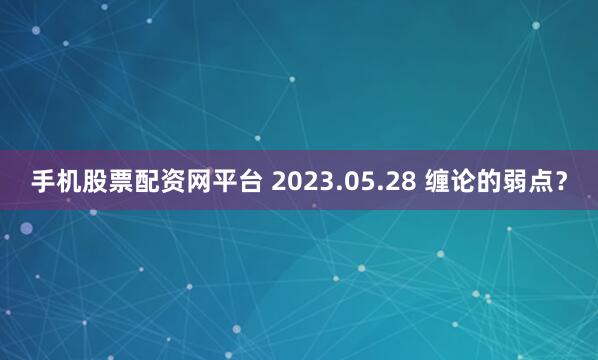 手机股票配资网平台 2023.05.28 缠论的弱点？