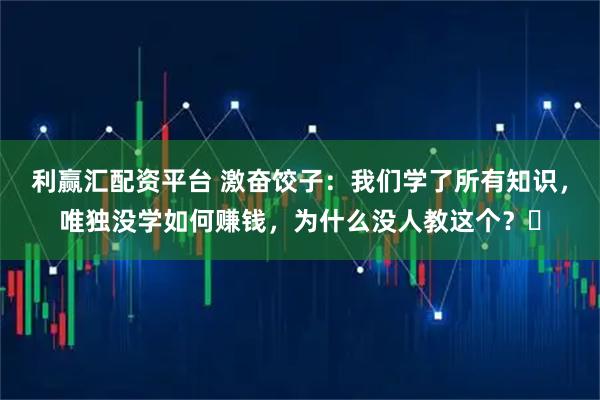 利赢汇配资平台 激奋饺子：我们学了所有知识，唯独没学如何赚钱，为什么没人教这个？​