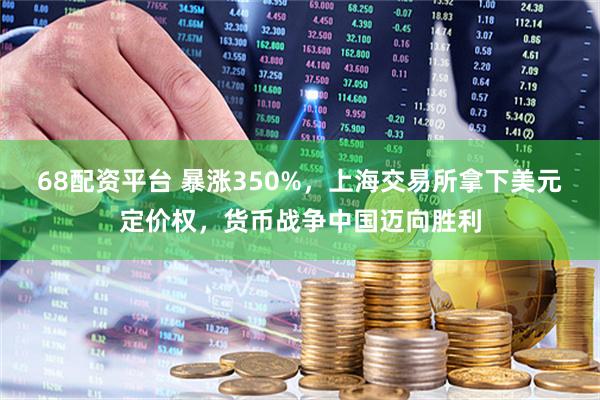 68配资平台 暴涨350%，上海交易所拿下美元定价权，货币战争中国迈向胜利