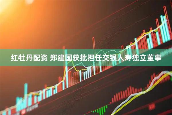 红牡丹配资 郑建国获批担任交银人寿独立董事