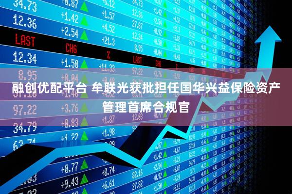 融创优配平台 牟联光获批担任国华兴益保险资产管理首席合规官