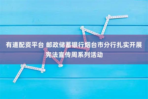 有道配资平台 邮政储蓄银行烟台市分行扎实开展宪法宣传周系列活动