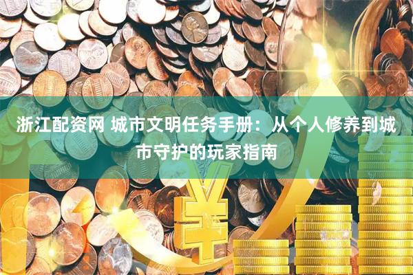浙江配资网 城市文明任务手册：从个人修养到城市守护的玩家指南