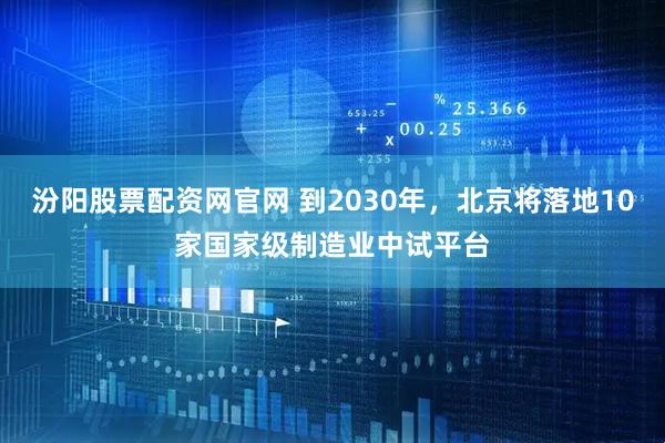 汾阳股票配资网官网 到2030年，北京将落地10家国家级制造业中试平台