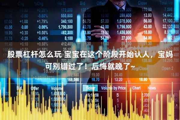 股票杠杆怎么玩 宝宝在这个阶段开始认人，宝妈可别错过了！后悔就晚了~