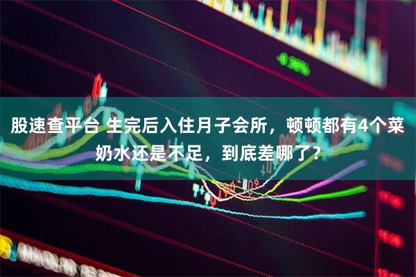 股速查平台 生完后入住月子会所，顿顿都有4个菜奶水还是不足，到底差哪了？