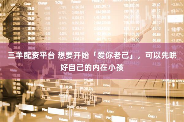 三羊配资平台 想要开始「爱你老己」，可以先哄好自己的内在小孩