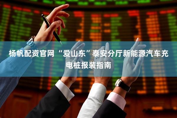 杨帆配资官网 “爱山东”泰安分厅新能源汽车充电桩报装指南