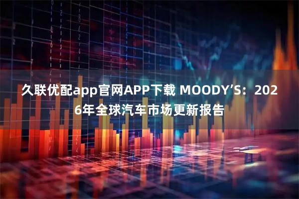 久联优配app官网APP下载 MOODY’S：2026年全球汽车市场更新报告