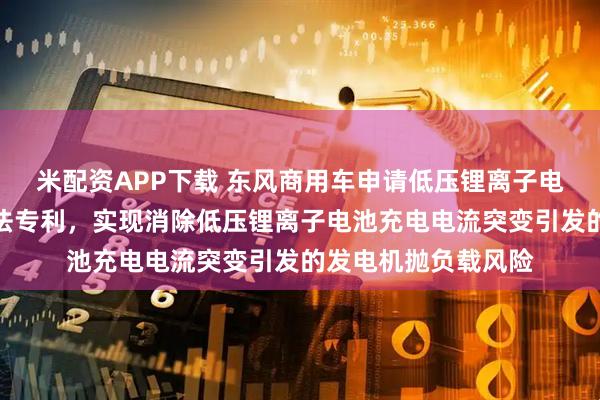 米配资APP下载 东风商用车申请低压锂离子电池充电协同控制方法专利，实现消除低压锂离子电池充电电流突变引发的发电机抛负载风险