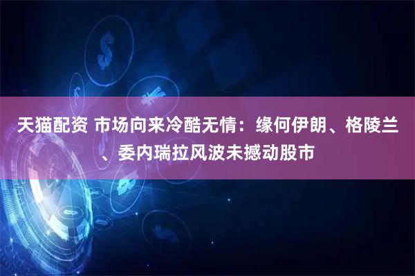 天猫配资 市场向来冷酷无情：缘何伊朗、格陵兰、委内瑞拉风波未撼动股市
