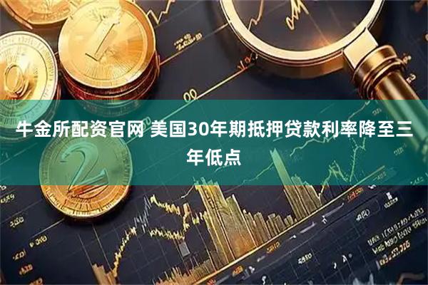 牛金所配资官网 美国30年期抵押贷款利率降至三年低点