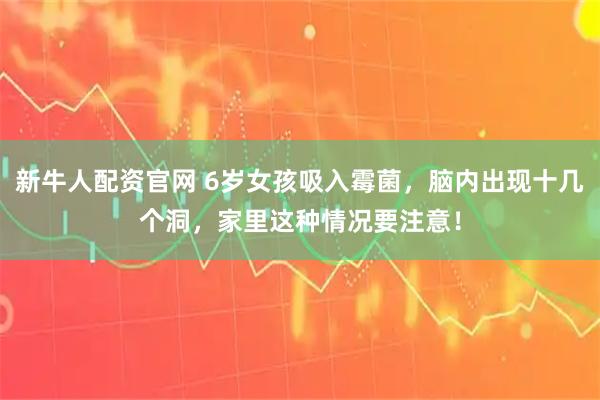 新牛人配资官网 6岁女孩吸入霉菌，脑内出现十几个洞，家里这种情况要注意！