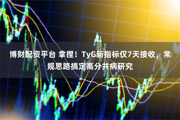 博财配资平台 拿捏！TyG新指标仅7天接收，常规思路搞定高分共病研究