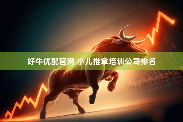 好牛优配官网 小儿推拿培训公司排名