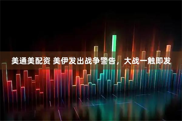 美通美配资 美伊发出战争警告，大战一触即发