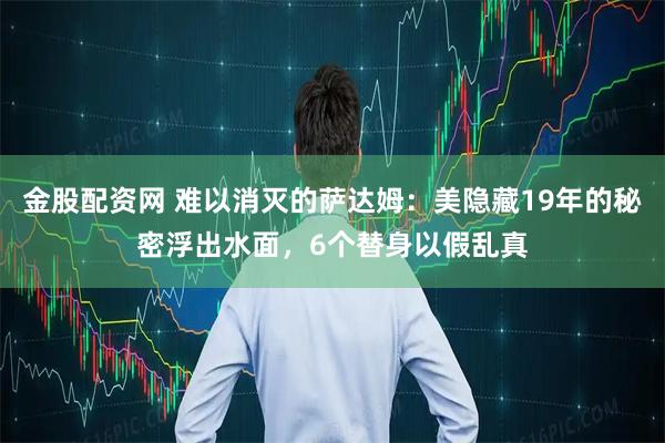 金股配资网 难以消灭的萨达姆：美隐藏19年的秘密浮出水面，6个替身以假乱真