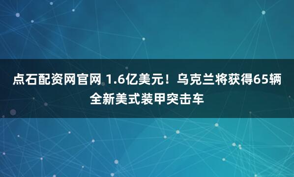 点石配资网官网 1.6亿美元！乌克兰将获得65辆全新美式装甲突击车