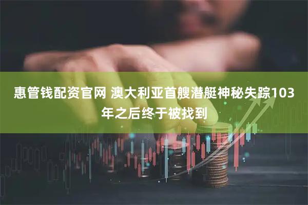 惠管钱配资官网 澳大利亚首艘潜艇神秘失踪103年之后终于被找到