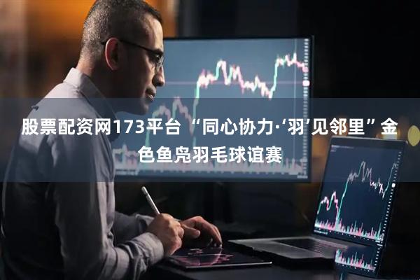 股票配资网173平台 “同心协力·‘羽’见邻里”金色鱼凫羽毛球谊赛