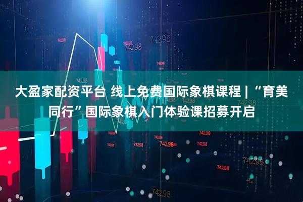 大盈家配资平台 线上免费国际象棋课程 | “育美同行”国际象棋入门体验课招募开启