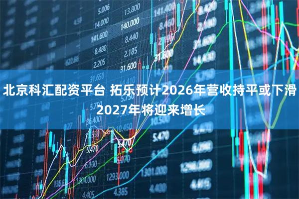 北京科汇配资平台 拓乐预计2026年营收持平或下滑 2027年将迎来增长