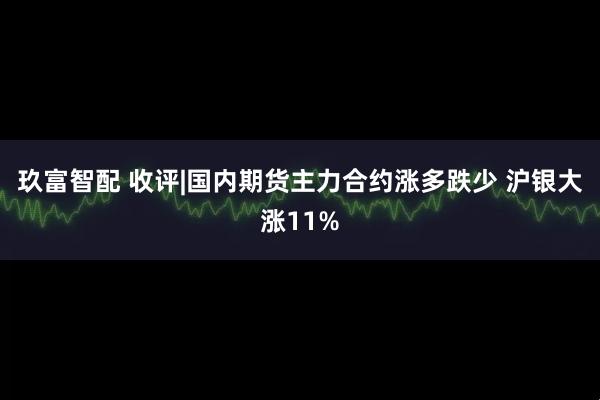 玖富智配 收评|国内期货主力合约涨多跌少 沪银大涨11%
