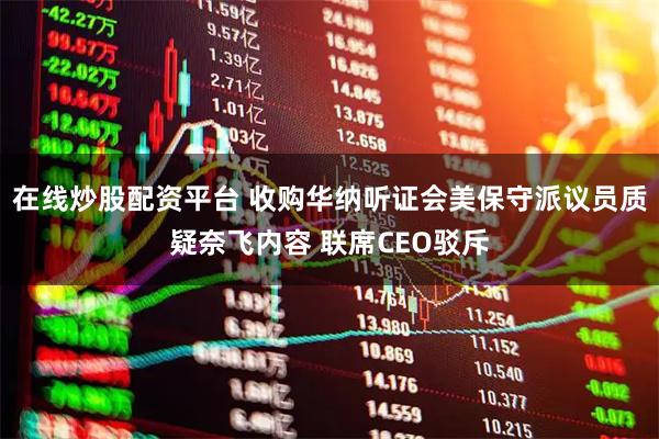 在线炒股配资平台 收购华纳听证会美保守派议员质疑奈飞内容 联席CEO驳斥