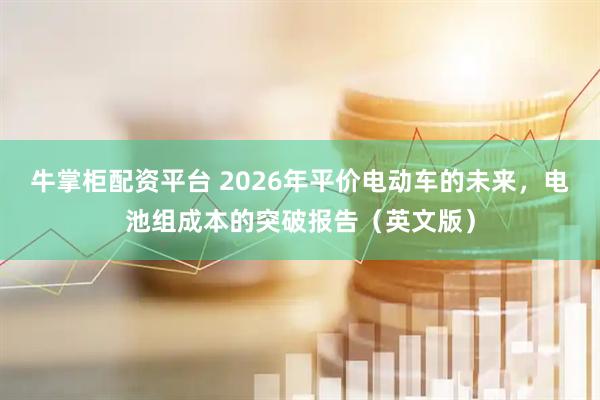 牛掌柜配资平台 2026年平价电动车的未来，电池组成本的突破报告（英文版）
