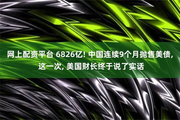 网上配资平台 6826亿! 中国连续9个月抛售美债, 这一次, 美国财长终于说了实话
