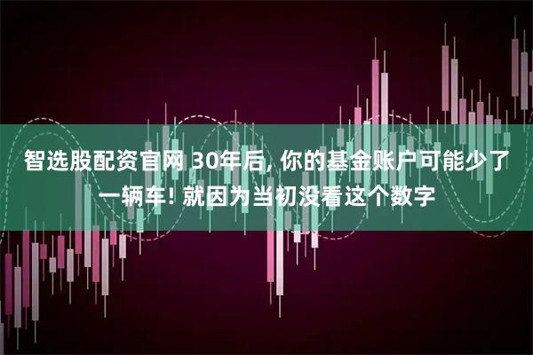 智选股配资官网 30年后, 你的基金账户可能少了一辆车! 就因为当初没看这个数字