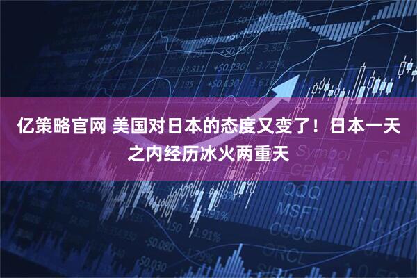 亿策略官网 美国对日本的态度又变了！日本一天之内经历冰火两重天