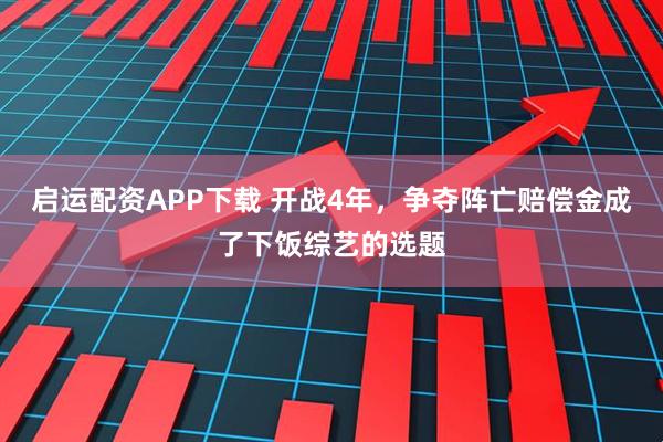 启运配资APP下载 开战4年，争夺阵亡赔偿金成了下饭综艺的选题