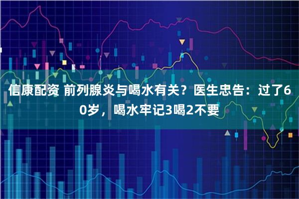 信康配资 前列腺炎与喝水有关？医生忠告：过了60岁，喝水牢记3喝2不要
