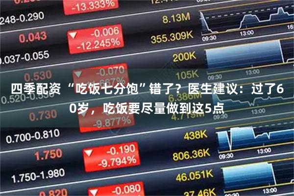 四季配资 “吃饭七分饱”错了？医生建议：过了60岁，吃饭要尽量做到这5点