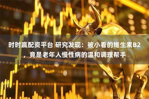 时时赢配资平台 研究发现：被小看的维生素B2，竟是老年人慢性病的温和调理帮手