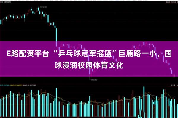 E路配资平台 “乒乓球冠军摇篮”巨鹿路一小，国球浸润校园体育文化